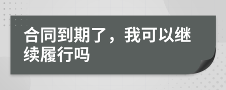 合同到期了，我可以继续履行吗