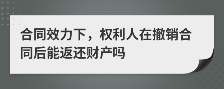 合同效力下，权利人在撤销合同后能返还财产吗