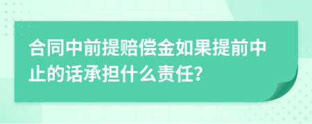 合同中前提赔偿金如果提前中止的话承担什么责任？