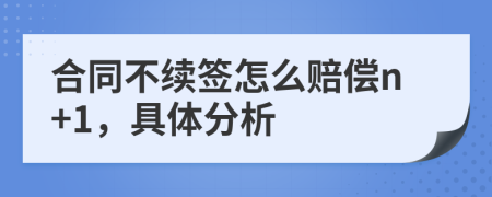 合同不续签怎么赔偿n+1，具体分析