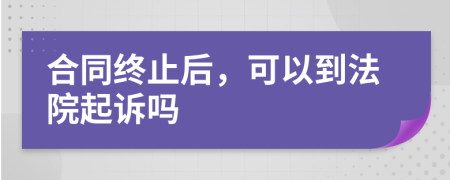 合同终止后，可以到法院起诉吗