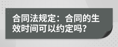 合同法规定：合同的生效时间可以约定吗？