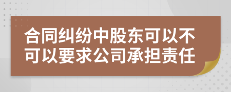 合同纠纷中股东可以不可以要求公司承担责任