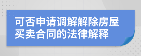 可否申请调解解除房屋买卖合同的法律解释