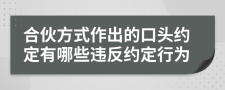 合伙方式作出的口头约定有哪些违反约定行为