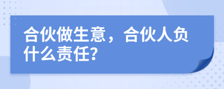 合伙做生意，合伙人负什么责任？