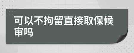 可以不拘留直接取保候审吗