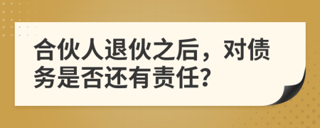 合伙人退伙之后，对债务是否还有责任？