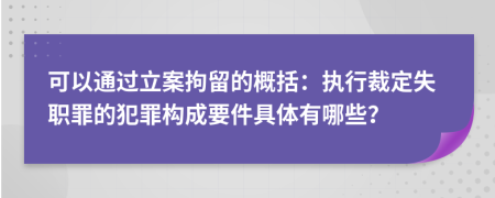 可以通过立案拘留的概括：执行裁定失职罪的犯罪构成要件具体有哪些？