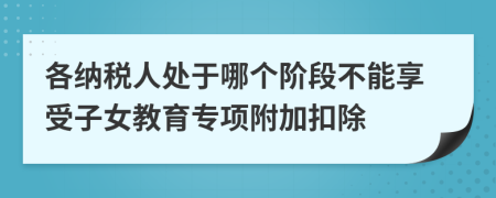 各纳税人处于哪个阶段不能享受子女教育专项附加扣除