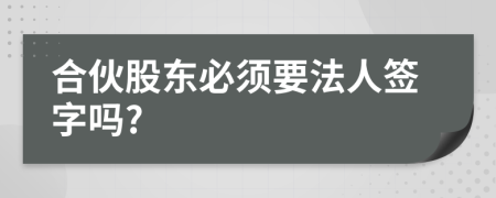 合伙股东必须要法人签字吗?