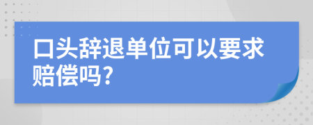 口头辞退单位可以要求赔偿吗?