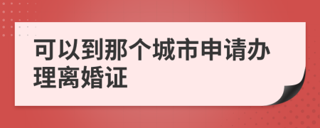 可以到那个城市申请办理离婚证