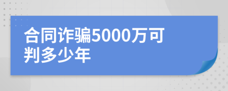 合同诈骗5000万可判多少年