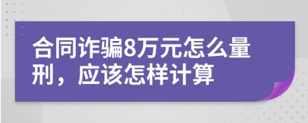 合同诈骗8万元怎么量刑，应该怎样计算