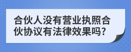 合伙人没有营业执照合伙协议有法律效果吗?