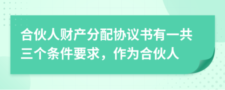 合伙人财产分配协议书有一共三个条件要求，作为合伙人