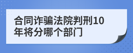 合同诈骗法院判刑10年将分哪个部门