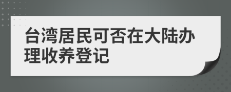台湾居民可否在大陆办理收养登记