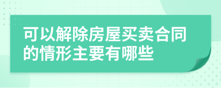 可以解除房屋买卖合同的情形主要有哪些