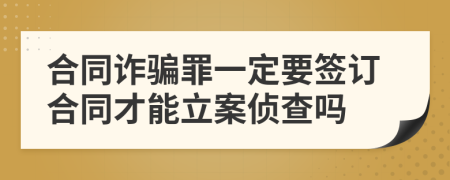 合同诈骗罪一定要签订合同才能立案侦查吗
