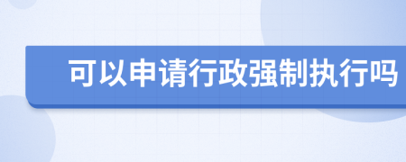 可以申请行政强制执行吗