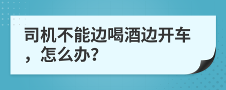 司机不能边喝酒边开车，怎么办？