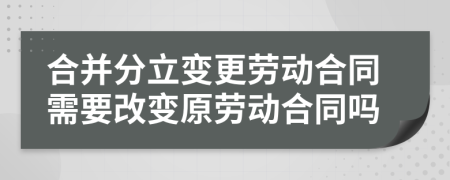 合并分立变更劳动合同需要改变原劳动合同吗