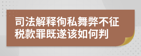 司法解释徇私舞弊不征税款罪既遂该如何判