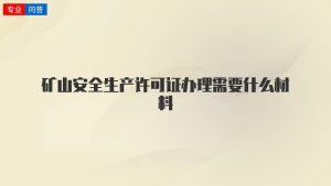 矿山安全生产许可证办理需要什么材料