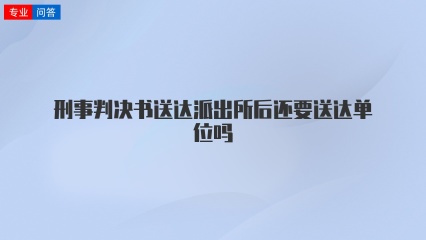 刑事判决书送达派出所后还要送达单位吗