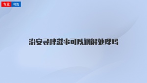 治安寻衅滋事可以调解处理吗