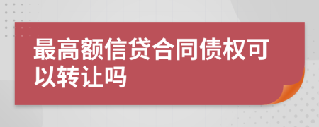 最高额信贷合同债权可以转让吗