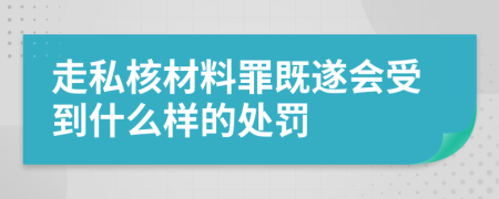走私核材料罪既遂会受到什么样的处罚