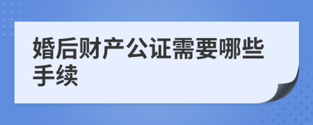 婚后财产公证需要哪些手续