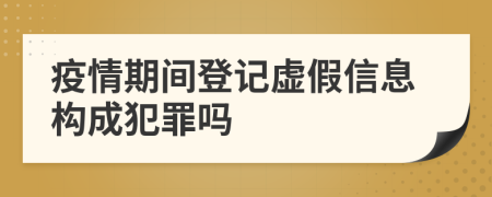 疫情期间登记虚假信息构成犯罪吗