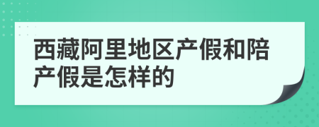 西藏阿里地区产假和陪产假是怎样的