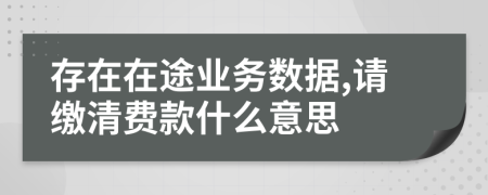 存在在途业务数据,请缴清费款什么意思