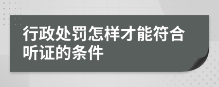 行政处罚怎样才能符合听证的条件