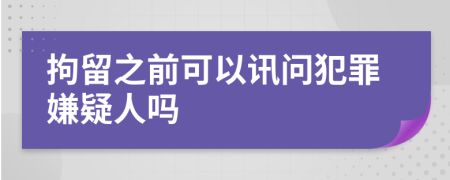 拘留之前可以讯问犯罪嫌疑人吗