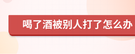 喝了酒被别人打了怎么办