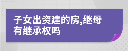 子女出资建的房,继母有继承权吗