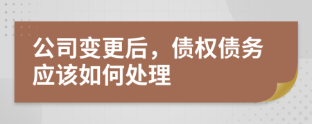 公司变更后，债权债务应该如何处理