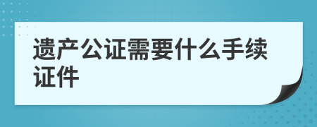 遗产公证需要什么手续证件