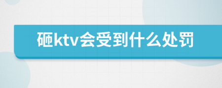 砸ktv会受到什么处罚