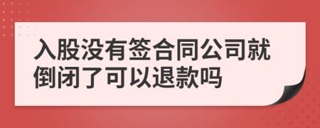 入股没有签合同公司就倒闭了可以退款吗