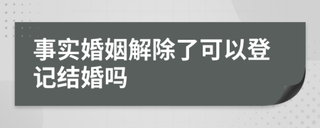 事实婚姻解除了可以登记结婚吗