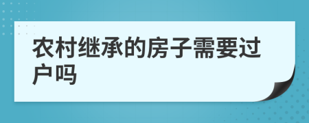 农村继承的房子需要过户吗