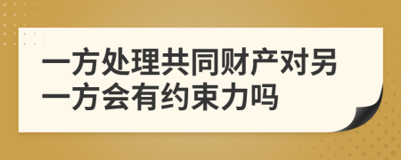 一方处理共同财产对另一方会有约束力吗