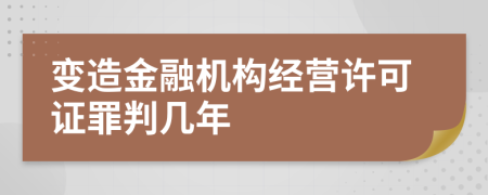 变造金融机构经营许可证罪判几年